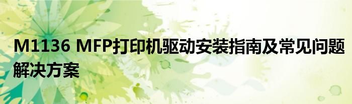 M1136 MFP打印机驱动安装指南及常见问题解决方案