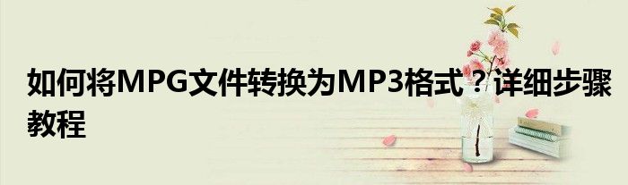 如何将MPG文件转换为MP3格式？详细步骤教程