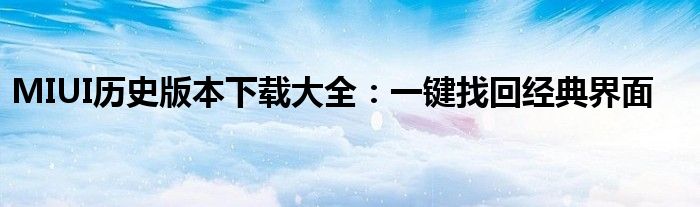 MIUI历史版本下载大全：一键找回经典界面