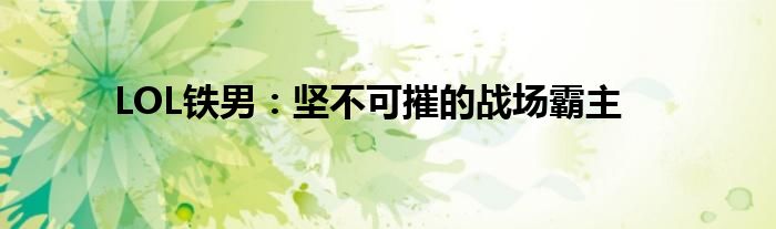 LOL铁男：坚不可摧的战场霸主