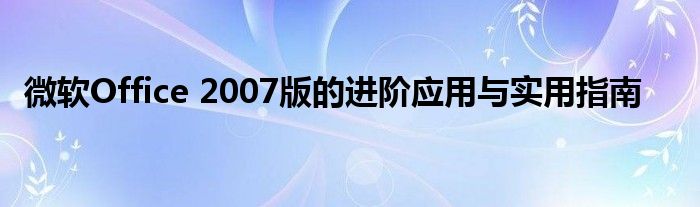 微软Office 2007版的进阶应用与实用指南