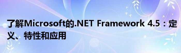 了解Microsoft的.NET Framework 4.5：定义、特性和应用