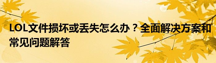 LOL文件损坏或丢失怎么办？全面解决方案和常见问题解答