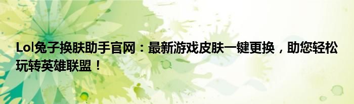 Lol兔子换肤助手官网：最新游戏皮肤一键更换，助您轻松玩转英雄联盟！