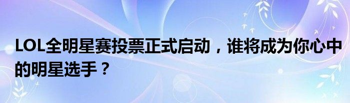 LOL全明星赛投票正式启动，谁将成为你心中的明星选手？