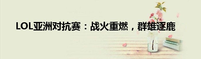 LOL亚洲对抗赛：战火重燃，群雄逐鹿