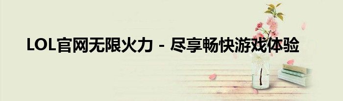 LOL官网无限火力 - 尽享畅快游戏体验
