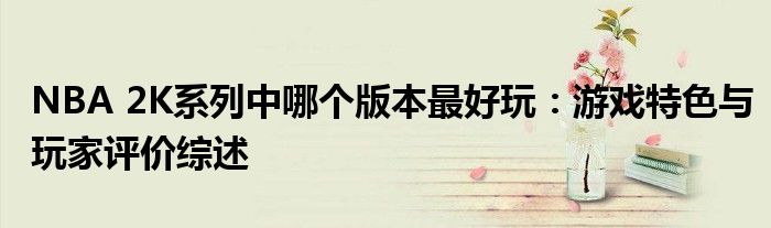 NBA 2K系列中哪个版本最好玩：游戏特色与玩家评价综述