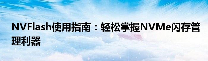NVFlash使用指南：轻松掌握NVMe闪存管理利器