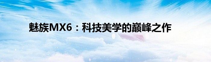 魅族MX6：科技美学的巅峰之作