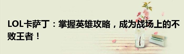 LOL卡萨丁：掌握英雄攻略，成为战场上的不败王者！