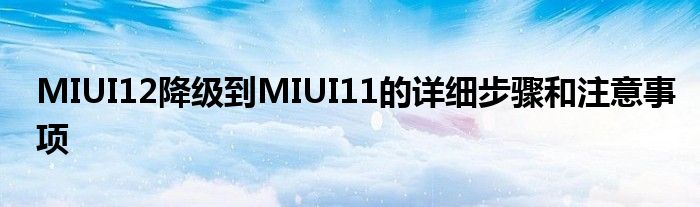 MIUI12降级到MIUI11的详细步骤和注意事项