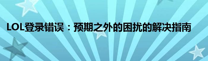 LOL登录错误：预期之外的困扰的解决指南