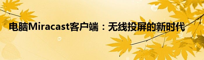 电脑Miracast客户端：无线投屏的新时代