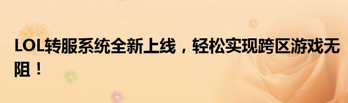 LOL转服系统全新上线，轻松实现跨区游戏无阻！