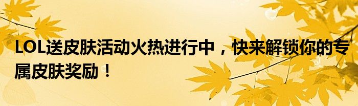 LOL送皮肤活动火热进行中，快来解锁你的专属皮肤奖励！