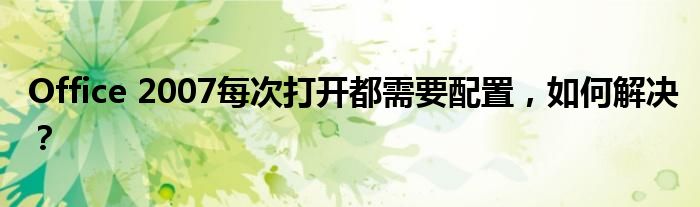 Office 2007每次打开都需要配置，如何解决？