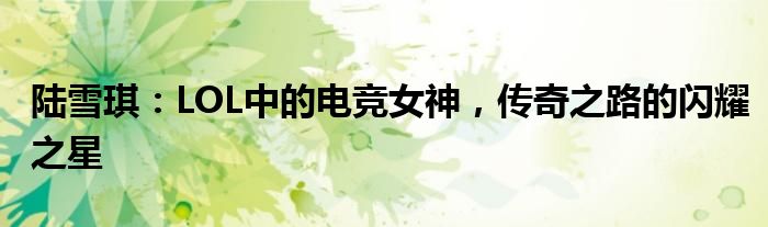 陆雪琪：LOL中的电竞女神，传奇之路的闪耀之星