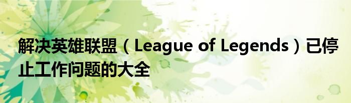 解决英雄联盟（League of Legends）已停止工作问题的大全
