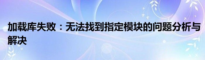 加载库失败：无法找到指定模块的问题分析与解决
