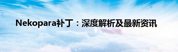  Nekopara补丁：深度解析及最新资讯