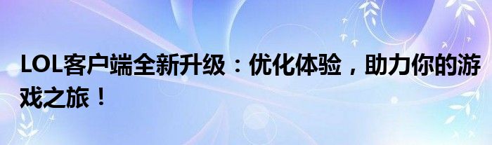 LOL客户端全新升级：优化体验，助力你的游戏之旅！