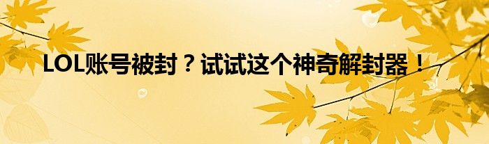 LOL账号被封？试试这个神奇解封器！