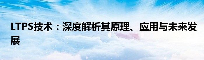 LTPS技术：深度解析其原理、应用与未来发展
