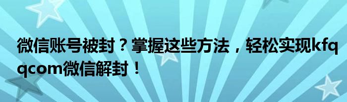 微信账号被封？掌握这些方法，轻松实现kfqqcom微信解封！