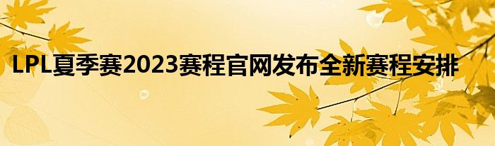 LPL夏季赛2023赛程官网发布全新赛程安排
