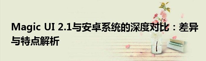 Magic UI 2.1与安卓系统的深度对比：差异与特点解析