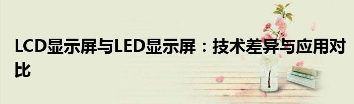 LCD显示屏与LED显示屏：技术差异与应用对比
