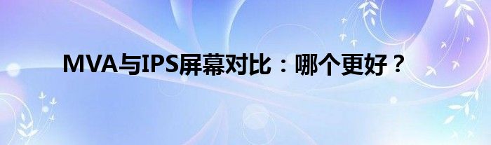MVA与IPS屏幕对比：哪个更好？
