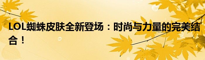 LOL蜘蛛皮肤全新登场：时尚与力量的完美结合！