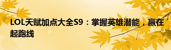 LOL天赋加点大全S9：掌握英雄潜能，赢在起跑线