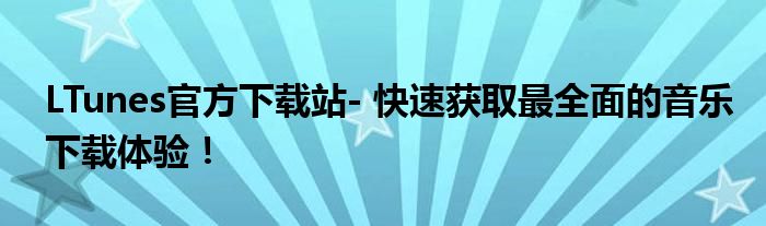 LTunes官方下载站- 快速获取最全面的音乐下载体验！