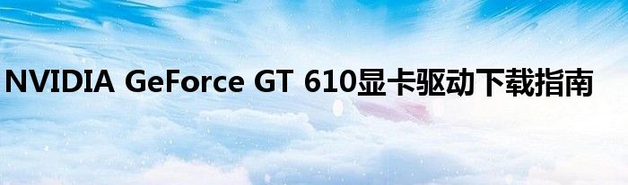NVIDIA GeForce GT 610显卡驱动下载指南