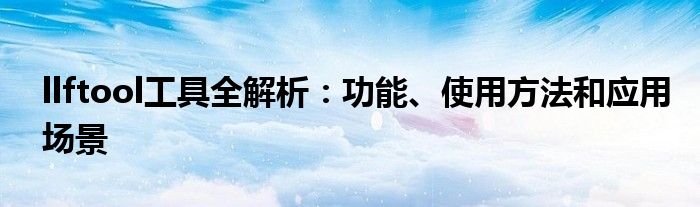 llftool工具全解析：功能、使用方法和应用场景