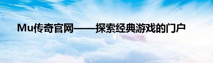 Mu传奇官网——探索经典游戏的门户