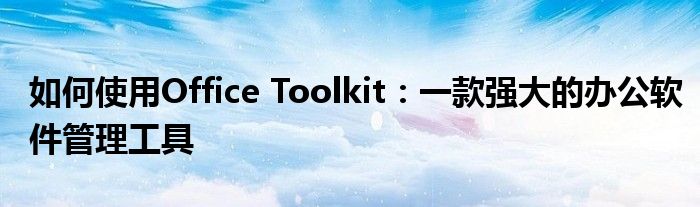 如何使用Office Toolkit：一款强大的办公软件管理工具