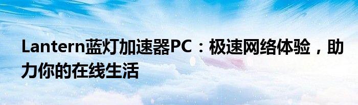 Lantern蓝灯加速器PC：极速网络体验，助力你的在线生活