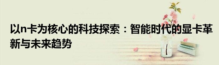 以n卡为核心的科技探索：智能时代的显卡革新与未来趋势