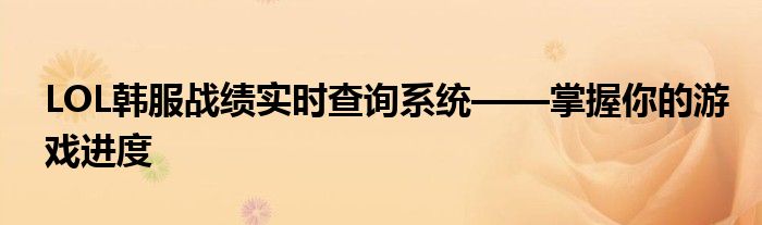 LOL韩服战绩实时查询系统——掌握你的游戏进度