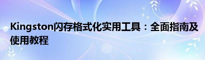 Kingston闪存格式化实用工具：全面指南及使用教程