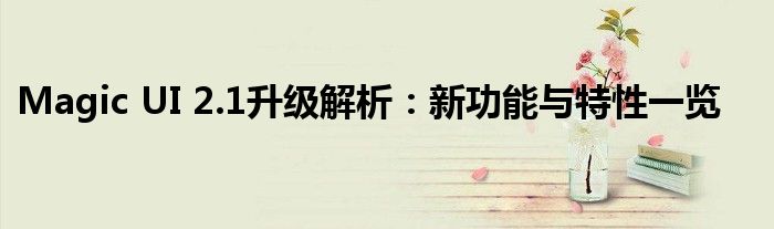 Magic UI 2.1升级解析：新功能与特性一览