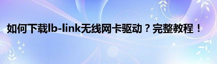 如何下载lb-link无线网卡驱动？完整教程！