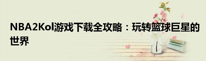 NBA2Kol游戏下载全攻略：玩转篮球巨星的世界
