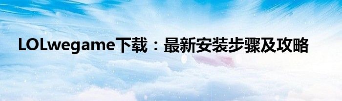 LOLwegame下载：最新安装步骤及攻略