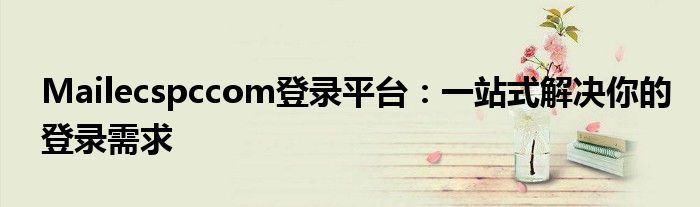 Mailecspccom登录平台：一站式解决你的登录需求