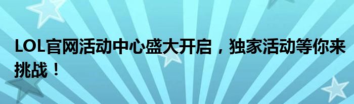 LOL官网活动中心盛大开启，独家活动等你来挑战！